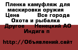 Пленка камуфляж для маскировки оружия › Цена ­ 750 - Все города Охота и рыбалка » Другое   . Ненецкий АО,Индига п.